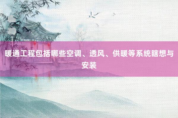 暖通工程包括哪些空调、透风、供暖等系统瞎想与安装