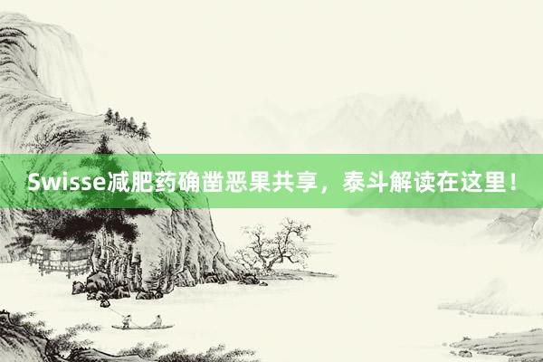 Swisse减肥药确凿恶果共享，泰斗解读在这里！