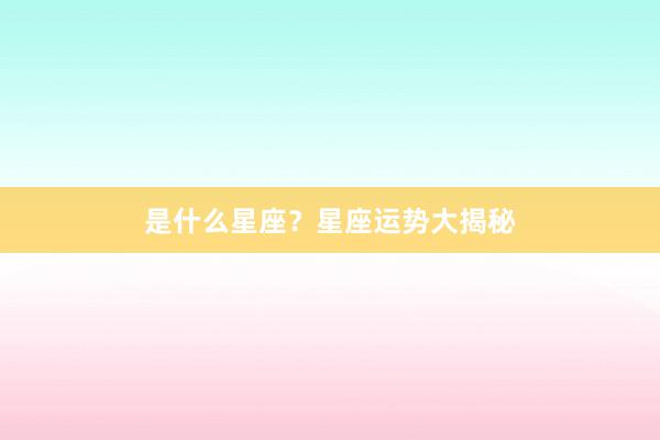 是什么星座？星座运势大揭秘