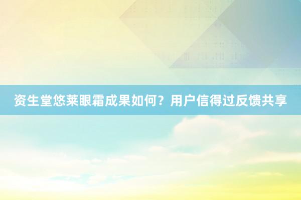 资生堂悠莱眼霜成果如何？用户信得过反馈共享