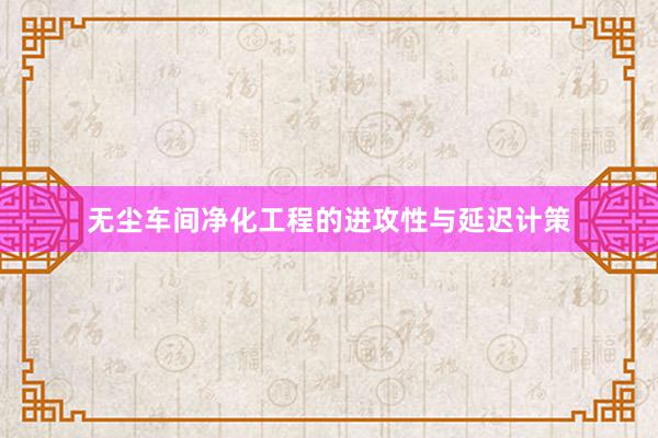 无尘车间净化工程的进攻性与延迟计策