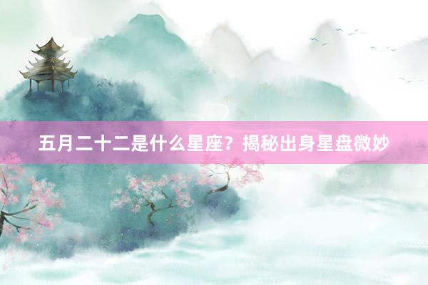 五月二十二是什么星座？揭秘出身星盘微妙