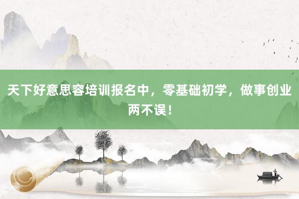 天下好意思容培训报名中，零基础初学，做事创业两不误！