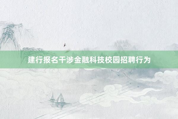 建行报名干涉金融科技校园招聘行为