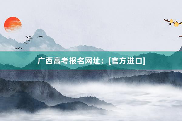 广西高考报名网址：[官方进口]