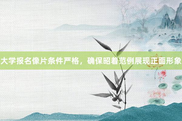 大学报名像片条件严格，确保昭着范例展现正面形象