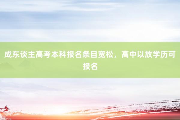 成东谈主高考本科报名条目宽松，高中以放学历可报名