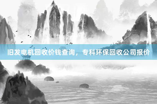 旧发电机回收价钱查询，专科环保回收公司报价