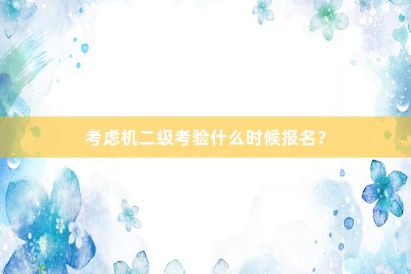 考虑机二级考验什么时候报名？