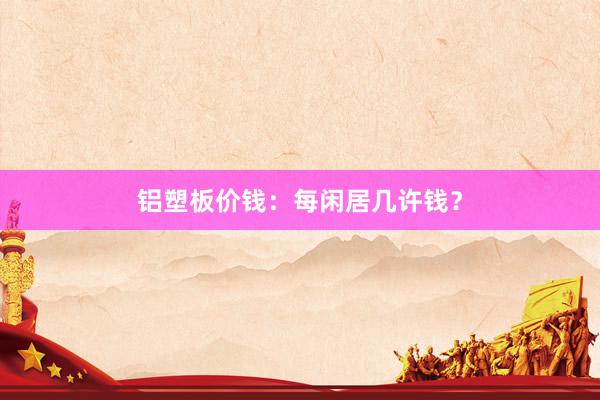 铝塑板价钱：每闲居几许钱？