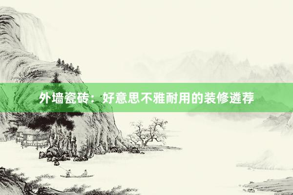 外墙瓷砖：好意思不雅耐用的装修遴荐