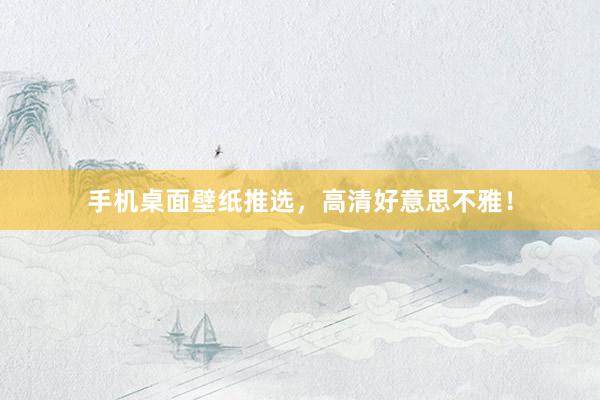 手机桌面壁纸推选，高清好意思不雅！