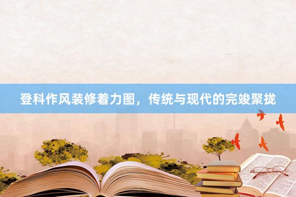 登科作风装修着力图，传统与现代的完竣聚拢