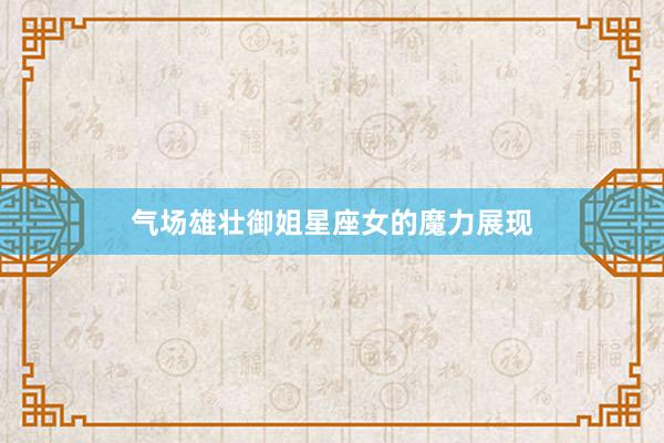气场雄壮御姐星座女的魔力展现