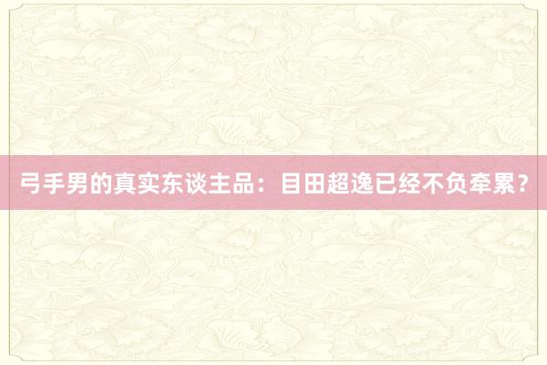 弓手男的真实东谈主品：目田超逸已经不负牵累？