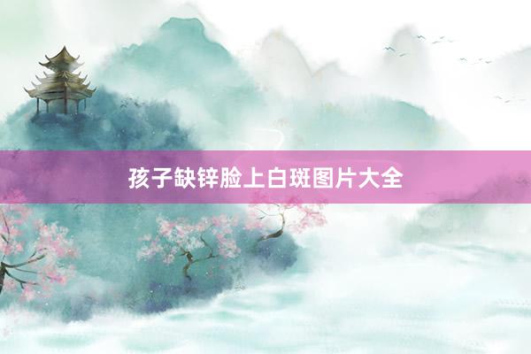 孩子缺锌脸上白斑图片大全