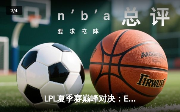 LPL夏季赛巅峰对决：EDG鏖战五局险胜RNG，Viper超神发挥斩获MVP - 2