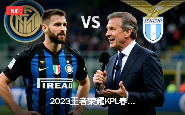 2023王者荣耀KPL春季赛总决赛：武汉eStarPro惊天逆转夺第六冠，花海斩获FMVP