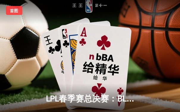LPL春季赛总决赛：BLG战队3:2力克JDG，首夺联赛冠军创历史