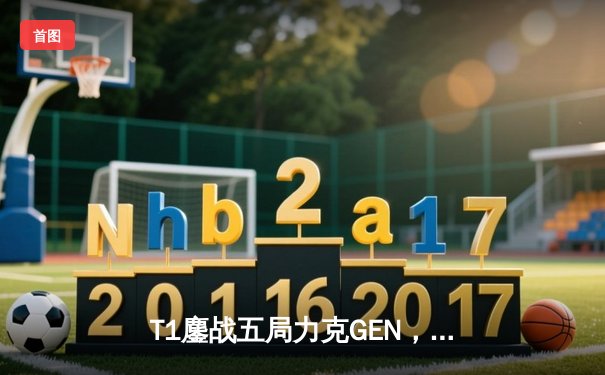 T1鏖战五局力克GEN，Faker沙皇关键推锁定胜局晋级LCK决赛