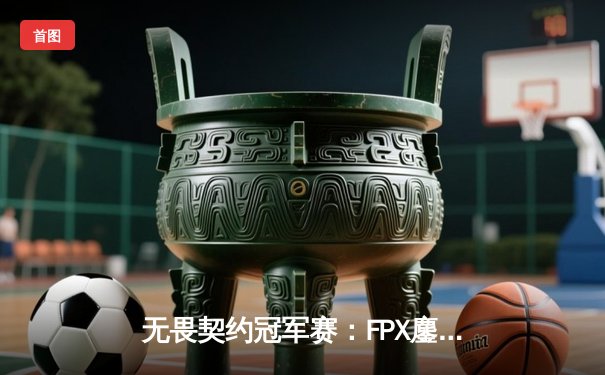 无畏契约冠军赛：FPX鏖战五局力克GEN，zywoo关键局五杀锁定胜局