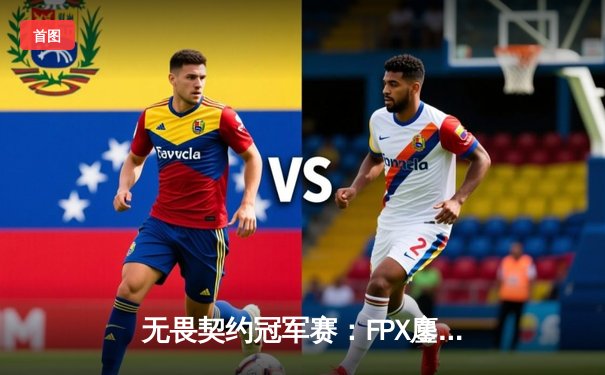 无畏契约冠军赛：FPX鏖战五局力克EDG，成功挺进半决赛