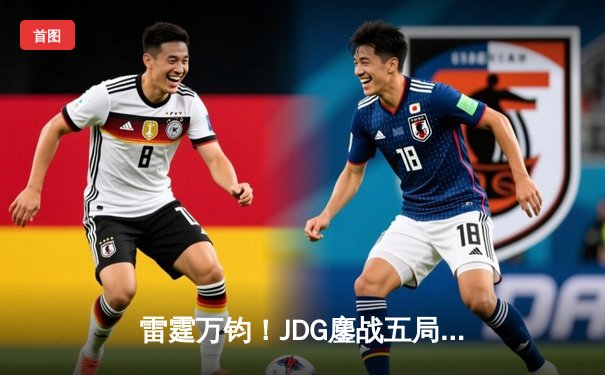 雷霆万钧！JDG鏖战五局险胜BLG，勇夺《英雄联盟》德玛西亚杯桂冠