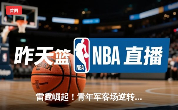 雷霆崛起！青年军客场逆转掘金，亚历山大39分锁定胜局