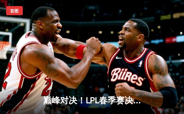 巅峰对决！LPL春季赛决赛JDG鏖战五局力克TES，369超神发挥斩获FMVP