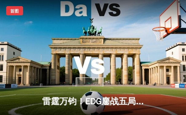 雷霆万钧！EDG鏖战五局力克GEN挺进《英雄联盟》S13半决赛