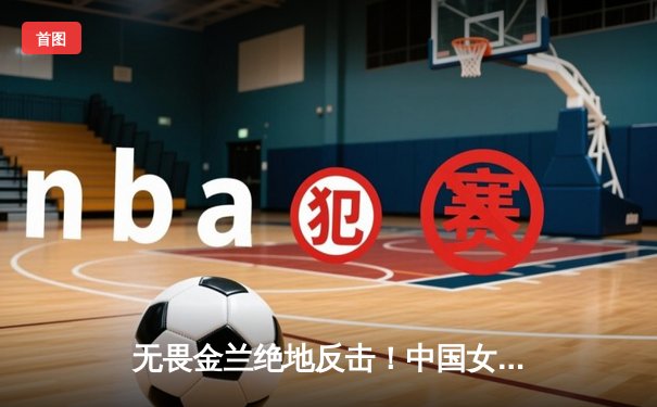 无畏金兰绝地反击！中国女篮加时险胜法国夺奥运热身赛冠军