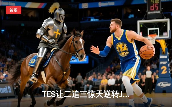 TES让二追三惊天逆转JDG！Knight沙皇绝境五杀锁定全球总决赛门票