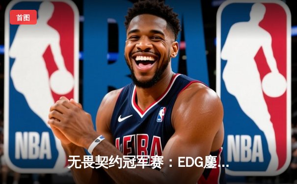 无畏契约冠军赛：EDG鏖战五局力克PRX，中国战队首夺全球总冠军