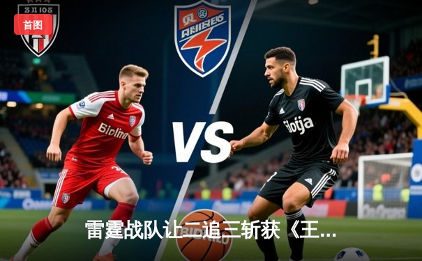 雷霆战队让二追三斩获《王者荣耀》职业联赛夏季赛总冠军，打野选手追风获FMVP