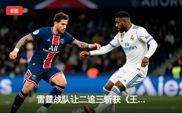 雷霆战队让二追三斩获《王者荣耀》世冠杯总冠军，打野选手追风获FMVP